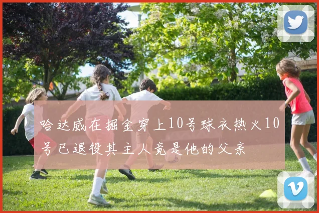 哈达威在掘金穿上10号球衣热火10号已退役其主人竟是他的父亲