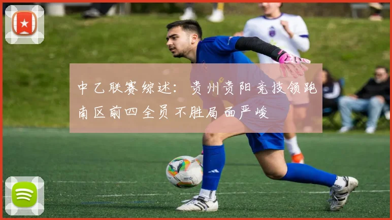 中乙联赛综述：贵州贵阳竞技领跑南区前四全员不胜局面严峻