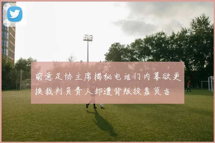 前意足协主席揭秘电话门内幕欲更换裁判负责人却遭背叛投靠莫吉