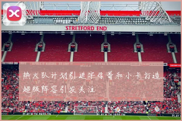 热火队计划引进字母哥和小卡打造超级阵容引发关注
