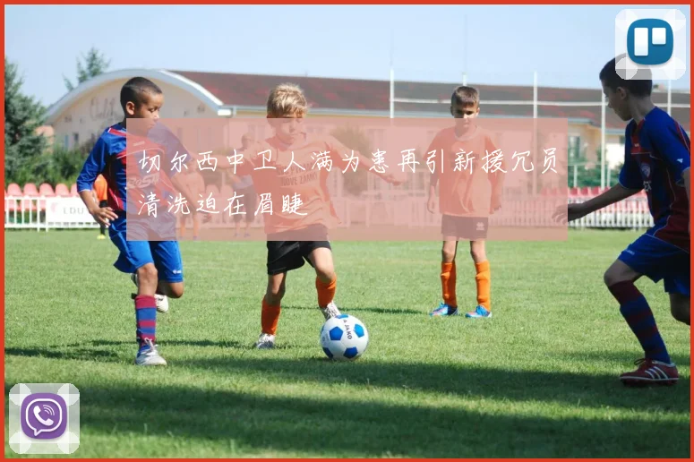 切尔西中卫人满为患再引新援冗员清洗迫在眉睫