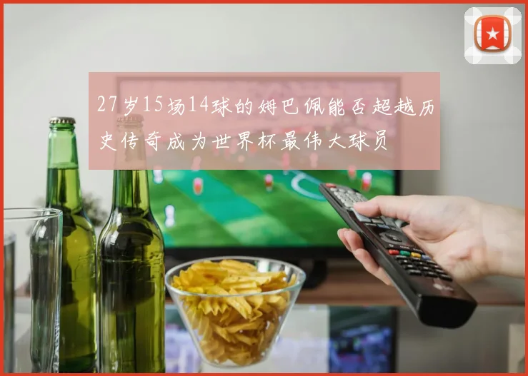 27岁15场14球的姆巴佩能否超越历史传奇成为世界杯最伟大球员