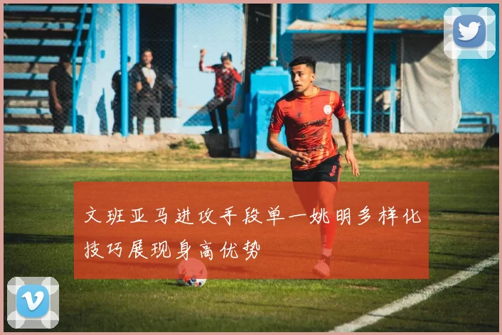 文班亚马进攻手段单一姚明多样化技巧展现身高优势