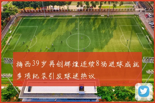 梅西39岁再创辉煌连续8场进球成就多项纪录引发球迷热议