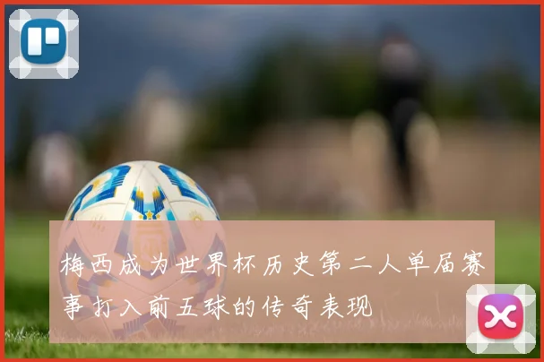 梅西成为世界杯历史第二人单届赛事打入前五球的传奇表现