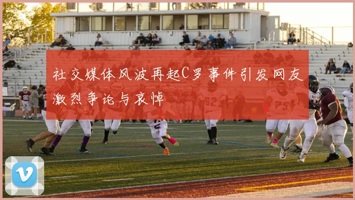 社交媒体风波再起C罗事件引发网友激烈争论与哀悼