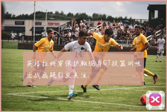 英格拉姆穿保护靴现身G7投篮训练出战成疑引发关注