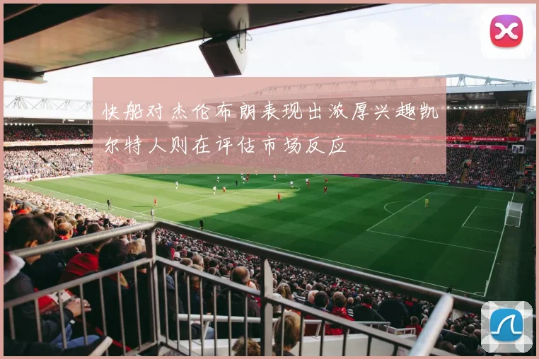 快船对杰伦布朗表现出浓厚兴趣凯尔特人则在评估市场反应