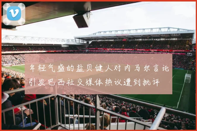 年轻气盛的盐贝健人对内马尔言论引发巴西社交媒体热议遭到批评