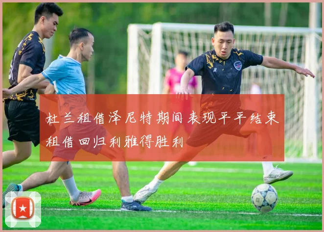 杜兰租借泽尼特期间表现平平结束租借回归利雅得胜利