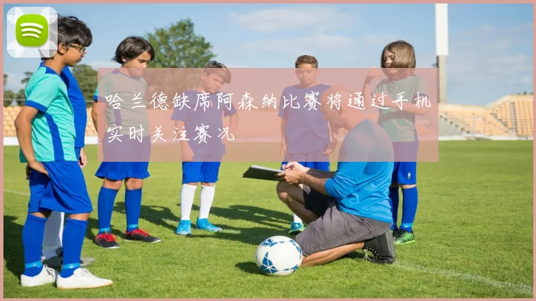 哈兰德缺席阿森纳比赛将通过手机实时关注赛况