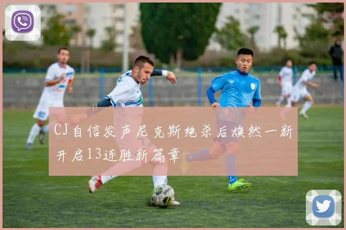 CJ自信发声尼克斯绝杀后焕然一新开启13连胜新篇章