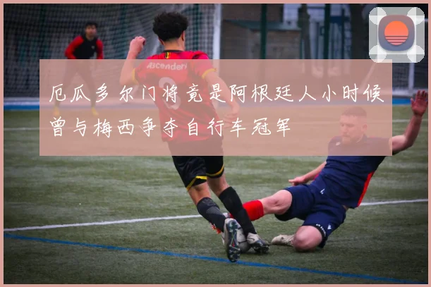 厄瓜多尔门将竟是阿根廷人小时候曾与梅西争夺自行车冠军